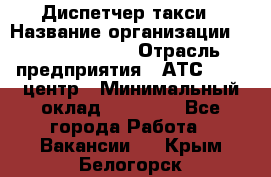 Диспетчер такси › Название организации ­ Ecolife taxi › Отрасль предприятия ­ АТС, call-центр › Минимальный оклад ­ 30 000 - Все города Работа » Вакансии   . Крым,Белогорск